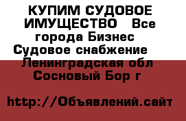 КУПИМ СУДОВОЕ ИМУЩЕСТВО - Все города Бизнес » Судовое снабжение   . Ленинградская обл.,Сосновый Бор г.